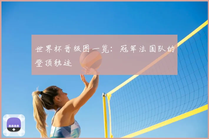 世界杯晋级图一览：冠军法国队的登顶轨迹