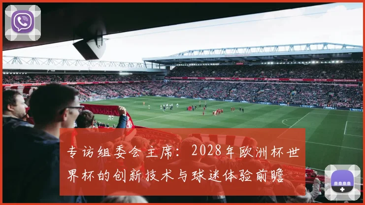 专访组委会主席:2028年欧洲杯世界杯的创新技术与球迷体验前瞻