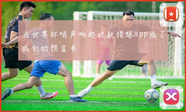当世界杯哨声响起这款猜球app成了我们的预言书