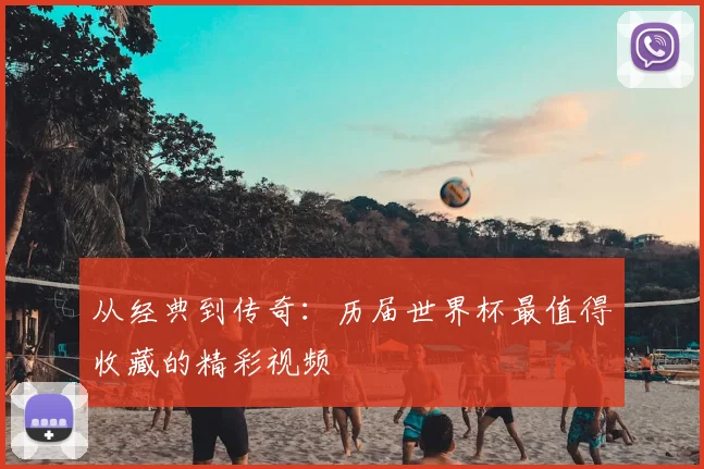从经典到传奇：历届世界杯最值得收藏的精彩视频