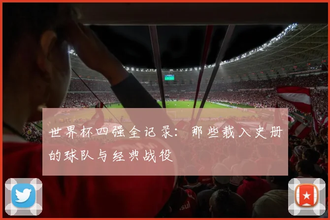 世界杯四强全记录:那些载入史册的球队与经典战役