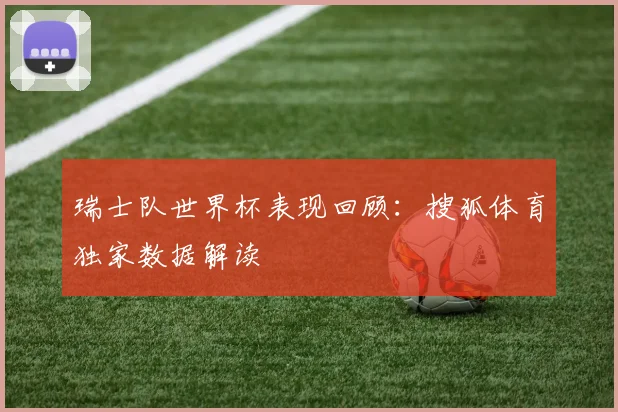 瑞士队世界杯表现回顾：搜狐体育独家数据解读