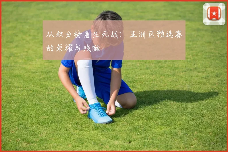 从积分榜看生死战:亚洲区预选赛的荣耀与残酷