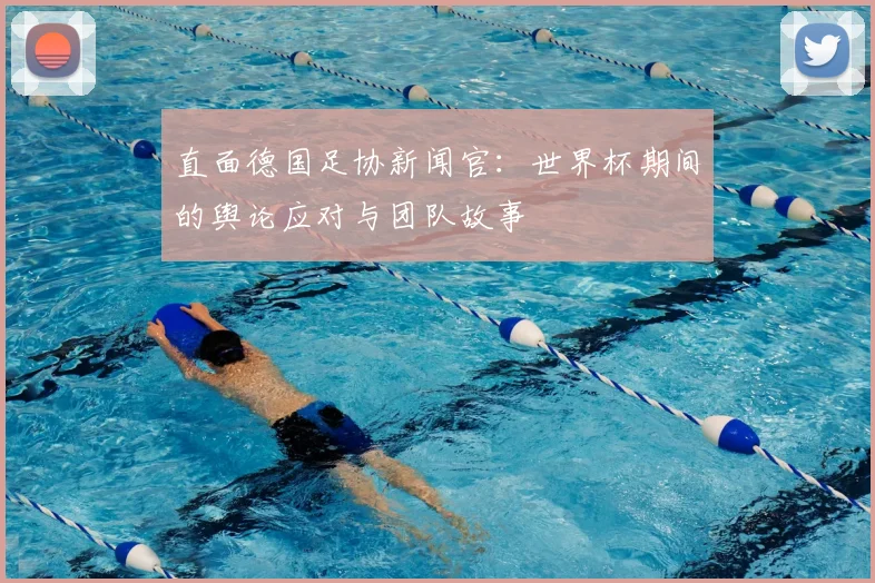 直面德国足协新闻官：世界杯期间的舆论应对与团队故事