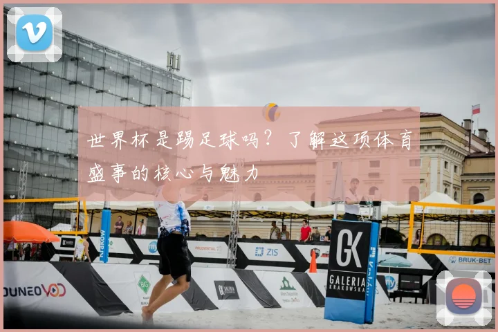 世界杯是踢足球吗？了解这项体育盛事的核心与魅力