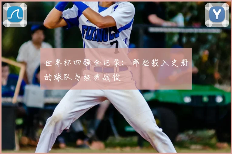 世界杯四强全记录:那些载入史册的球队与经典战役