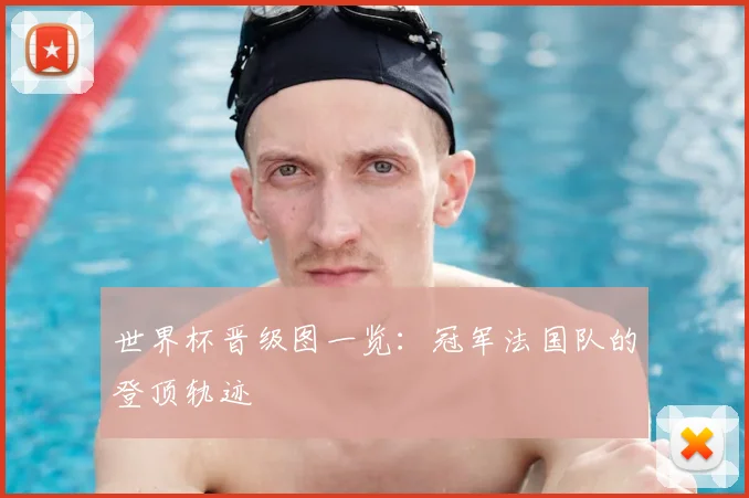 世界杯晋级图一览：冠军法国队的登顶轨迹