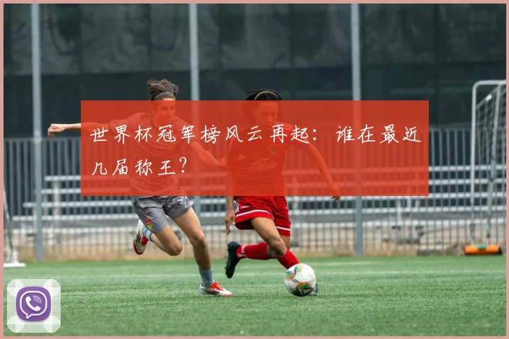 世界杯冠军榜风云再起:谁在最近几届称王?