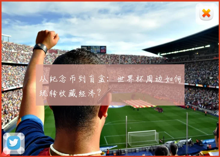 从纪念币到盲盒：世界杯周边如何玩转收藏经济？
