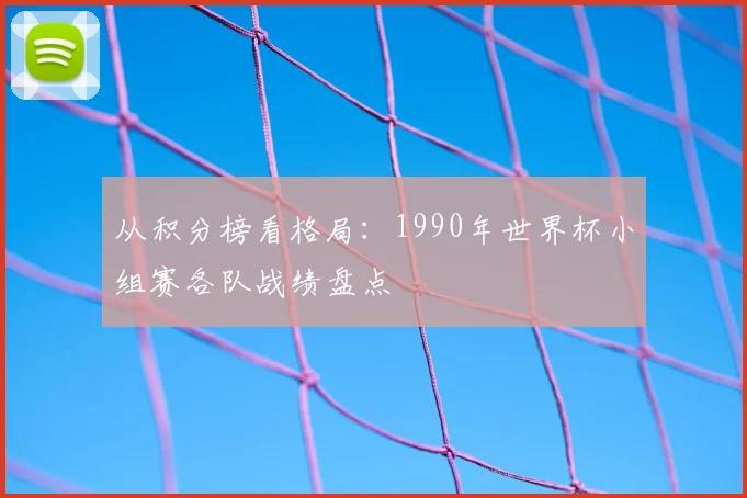 从积分榜看格局:1990年世界杯小组赛各队战绩盘点