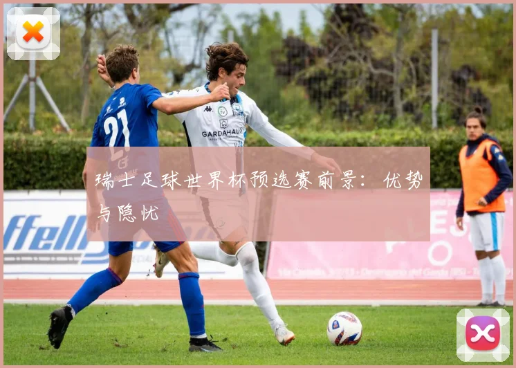 瑞士足球世界杯预选赛前景：优势与隐忧