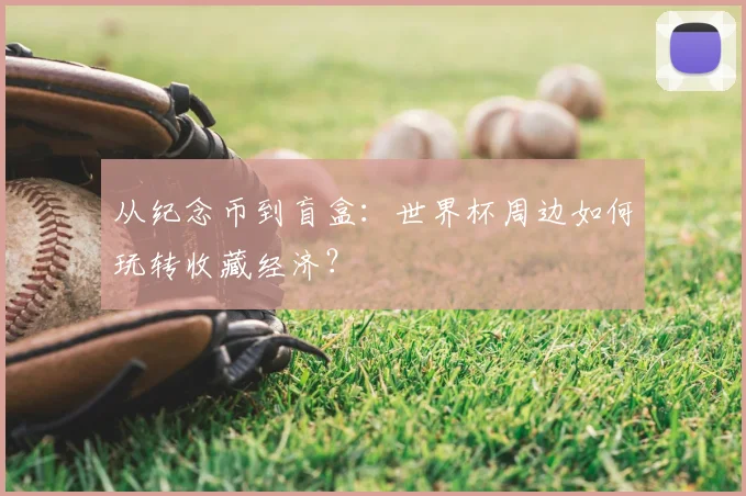 从纪念币到盲盒：世界杯周边如何玩转收藏经济？