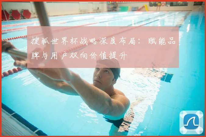 搜狐世界杯战略深度布局:赋能品牌与用户双向价值提升
