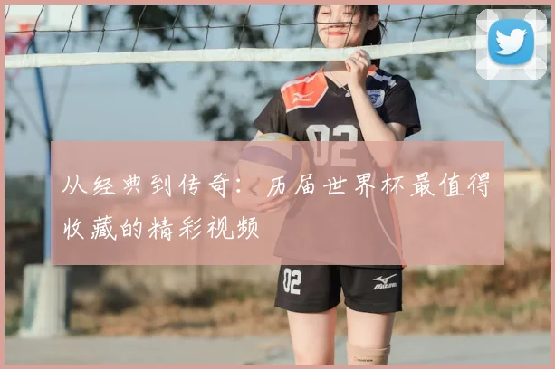 从经典到传奇：历届世界杯最值得收藏的精彩视频