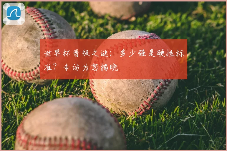 世界杯晋级之谜：多少强是硬性标准？专访为您揭晓