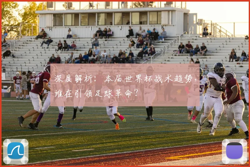 深度解析:本届世界杯战术趋势,谁在引领足球革命?