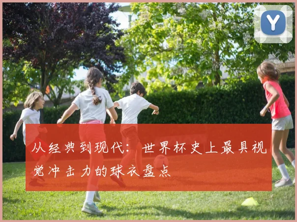 从经典到现代：世界杯史上最具视觉冲击力的球衣盘点