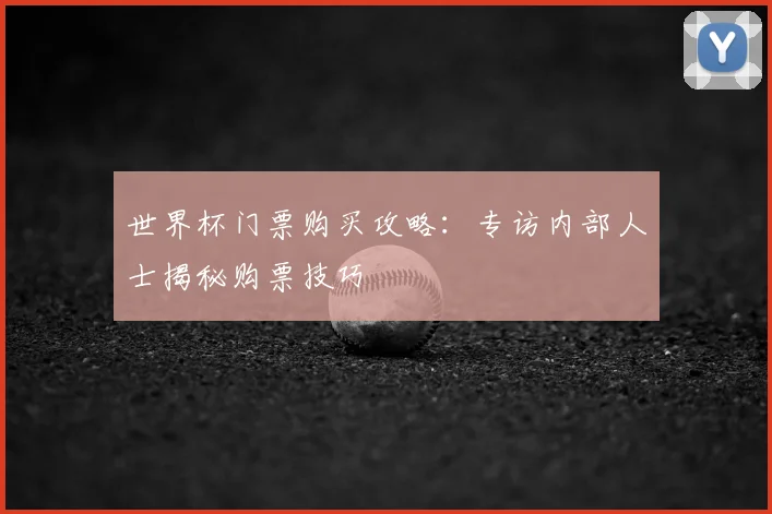 世界杯门票购买攻略:专访内部人士揭秘购票技巧