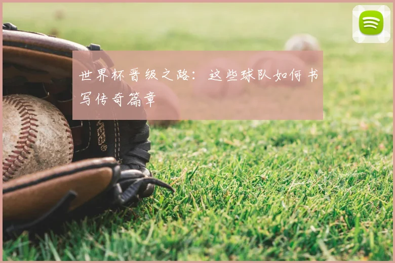 世界杯晋级之路：这些球队如何书写传奇篇章