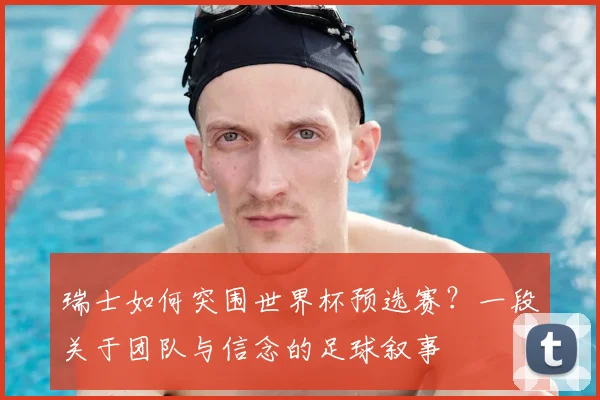 瑞士如何突围世界杯预选赛？一段关于团队与信念的足球叙事