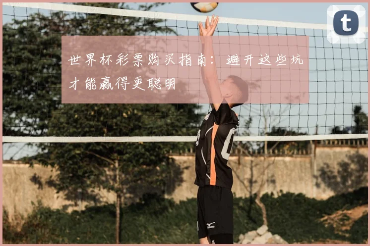 世界杯彩票购买指南:避开这些坑才能赢得更聪明