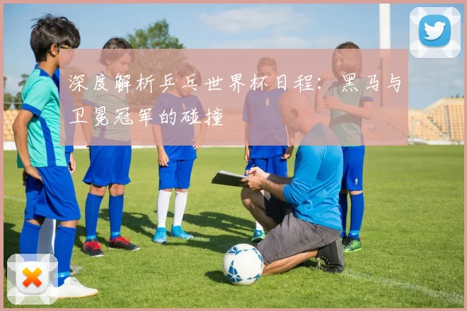 深度解析乒乓世界杯日程：黑马与卫冕冠军的碰撞
