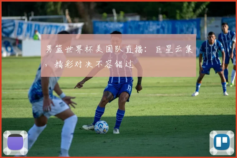 男篮世界杯美国队直播：巨星云集，精彩对决不容错过